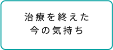 治療を終えた今の気持ち